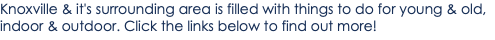 Knoxville & it's surrounding area is filled with things to do for young & old, indoor & outdoor. Click the links below to find out more!