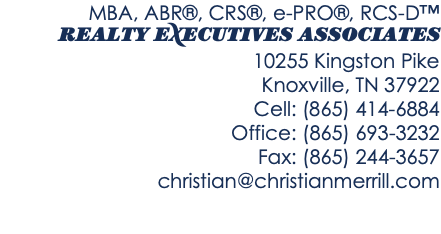 MBA, ABR®, CRS®, e-PRO®, RCS-D™ REALTY EXECUTIVES ASSOCIATES 10255 Kingston Pike Knoxville, TN 37922 Cell: (865) 414-6884 Office: (865) 693-3232 Fax: (865) 244-3657 christian@christianmerrill.com 